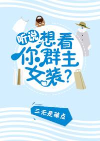 听说你想看群主女装? 作者三无是萌点免费